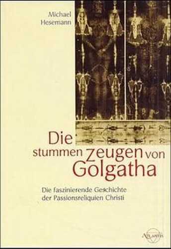 Die stummen Zeugen von Golgatha. Die faszinierende Geschichte der Passionsreliquien Christi