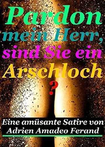 Pardon mein Herr, sind Sie ein Arschloch?: Eine amüsante Satire