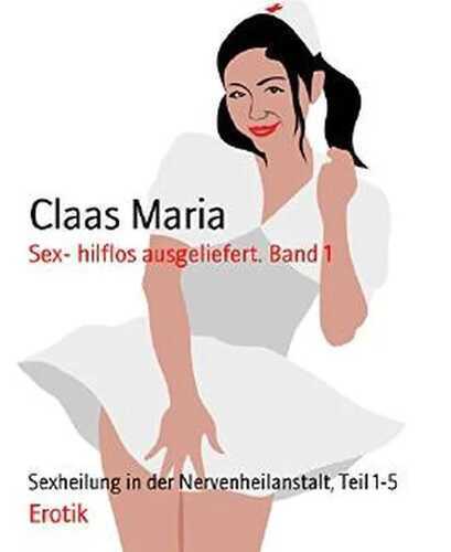 Sex- hilflos ausgeliefert. Band 1: Sexheilung in der Nervenheilanstalt, Teil 1-5