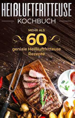 Heißluftfritteuse Kochbuch - Mehr als 60 geniale Heißluftfritteuse Rezepte