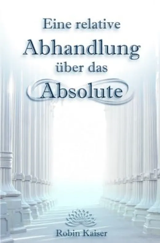 Eine relative Abhandlung über das Absolute: Oder: Der Weg der Selbstwerdung durch Selbstaufgabe