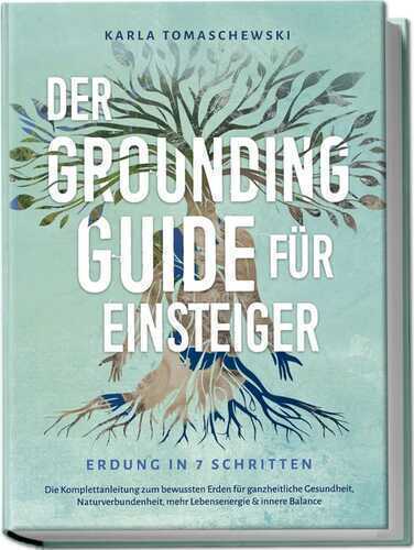 Der Grounding Guide für Einsteiger - Erdung in 7 Schritten: Die Komplettanleitung zum bewussten Erden für ganzheitliche Gesundheit, Naturverbundenheit, mehr Lebensenergie & innere Balance