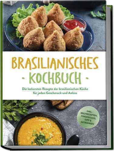 Brasilianisches Kochbuch: Die leckersten Rezepte der brasilianischen Küche für jeden Geschmack und Anlass - inkl. Brotrezepten, Fingerfood, Dips & Getränken
