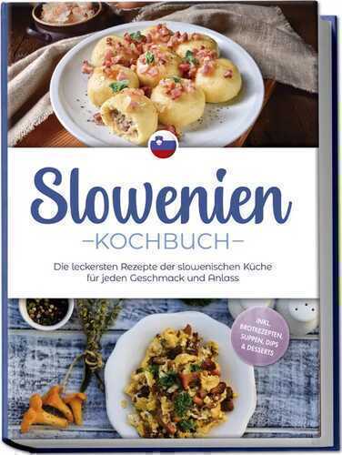 Slowenien Kochbuch: Die leckersten Rezepte der slowenischen Küche für jeden Geschmack und Anlass - inkl. Brotrezepten, Suppen, Dips & Desserts