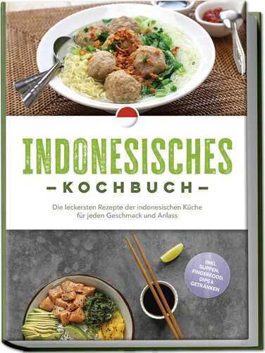 Indonesisches Kochbuch: Die leckersten Rezepte der indonesischen Küche für jeden Geschmack und Anlass - inkl. Suppen, Fingerfood, Dips & Getränken