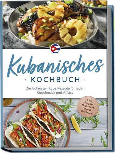 Kubanisches Kochbuch: Die leckersten Kuba Rezepte für jeden Geschmack und Anlass - inkl. Suppen, Fingerfood, Dips & Getränken
