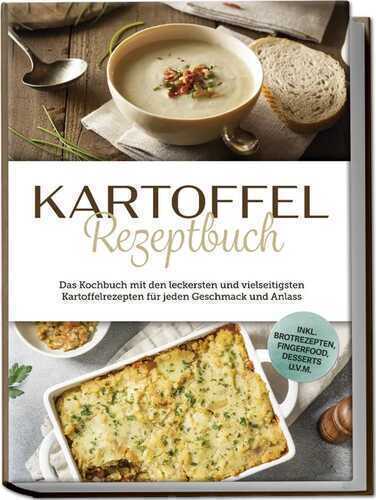 Kartoffel Rezeptbuch: Das Kochbuch mit den leckersten und vielseitigsten Kartoffelrezepten für jeden Geschmack und Anlass - inkl. Brotrezepten, Fingerfood, Desserts u.v.m.