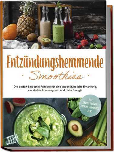 Entzündungshemmende Smoothies: Die besten Smoothie Rezepte für eine antientzündliche Ernährung, ein starkes Immunsystem und mehr Energie - inkl. Detox-, grüner-, Gemüse-Smoothies u.v.m.