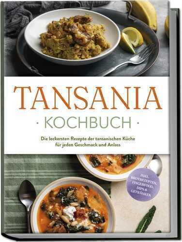 Tansania Kochbuch: Die leckersten Rezepte der tansanischen Küche für jeden Geschmack und Anlass - inkl. Brotrezepten, Fingerfood, Dips & Getränken