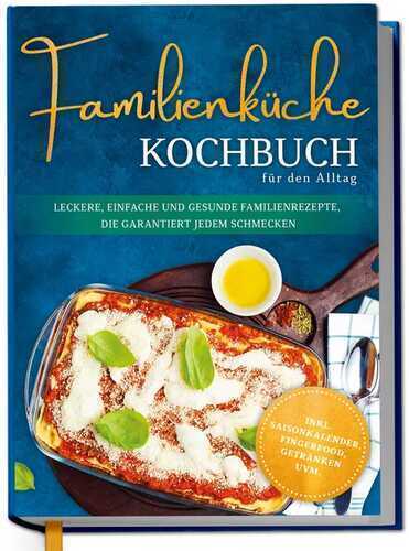 Familienküche Kochbuch für den Alltag: Leckere, einfache und gesunde Familienrezepte, die garantiert jedem schmecken - inkl. Saisonkalender, Fingerfood, Getränken uvm.