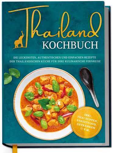Thailand Kochbuch: Die leckersten, authentischen und einfachen Rezepte der thailändischen Küche für Ihre kulinarische Fernreise - inkl. Suppen, Thai Streetfood, Getränken u.v.m.