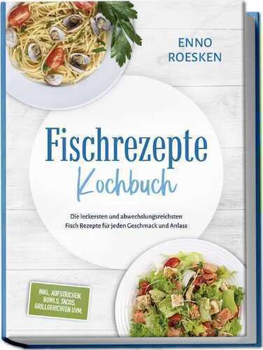 Fischrezepte Kochbuch: Die leckersten und abwechslungsreichsten Fisch Rezepte für jeden Geschmack und Anlass - inkl. Aufstrichen, Bowls, Tacos, Grillgerichten uvm.