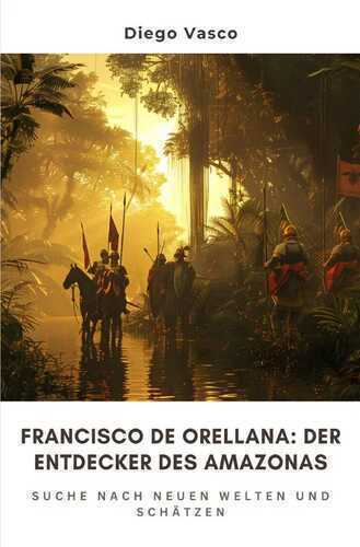 Francisco de Orellana: Der Entdecker des Amazonas
