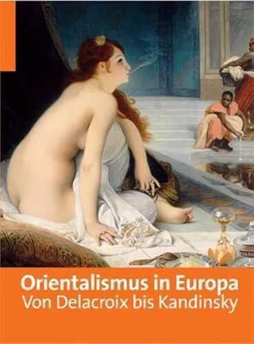 Orientalismus in Europa: Von Delacroix bis Kandinsky. Katalog zur Ausstellung in Brüssel, Musées, Royaux des Beau-Arts Belgique, ... Musées de Beaux-Arts de Marseille, 2011