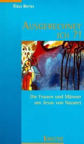 Ausgerechnet ich?!: Die Frauen und Männer um Jesus von Nazareth