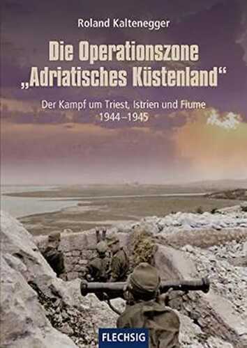 Die Operationszone "Adriatisches Küstenland": Der Kampf um Triest, Istrien und Fiume 1944-1945 (Flechsig - Geschichte/Zeitgeschichte)