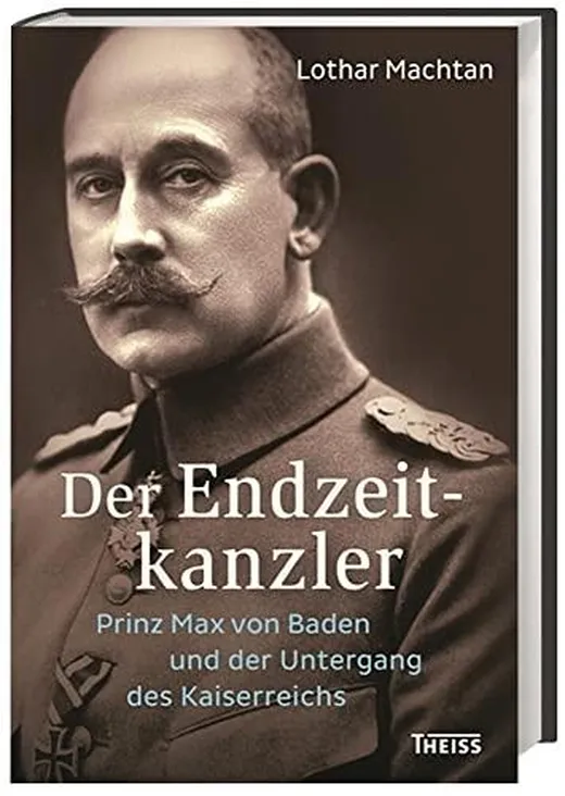 Der Endzeitkanzler: Prinz Max von Baden und der Untergang des Kaiserreichs