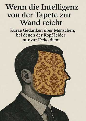Wenn die Intelligenz von der Tapete zur Wand reicht Kurze Gedanken über Menschen, bei denen der Kopf leider nur zur Deko dient