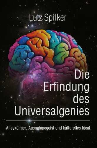 Die Erfindung des Universalgenies: Alleskönner, Ausnahmegeist und kulturelles Ideal