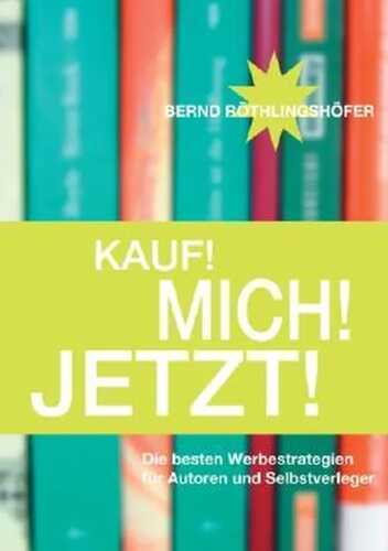 Kauf! Mich! Jetzt!: Die besten Werbestrategien für Autoren und Selbstverleger
