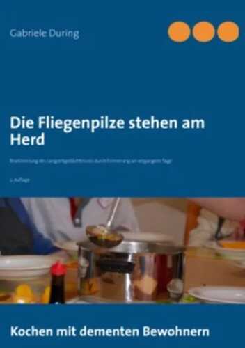 Die Fliegenpilze stehen am Herd: Kochen mit dementen Bewohnern - Reaktivierung des Langzeitgedächtnisses durch Erinnerung an vergangene Tage