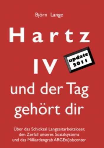 Hartz IV - und der Tag gehört dir: Über das Schicksal Langzeitarbeitsloser, den Zerfall unseres Sozialsystems und das Milliardengrab ARGEn/Jobcenter