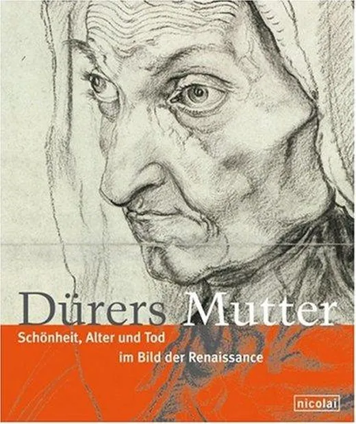 Dürers Mutter: Schönheit, Alter und Tod im Bild der Renaissance um 1500