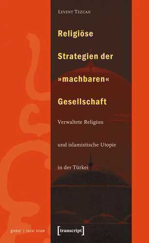 Religiöse Strategien der »machbaren« Gesellschaft: Verwaltete Religion und islamistische Utopie in der Türkei (Globaler lokaler Islam)