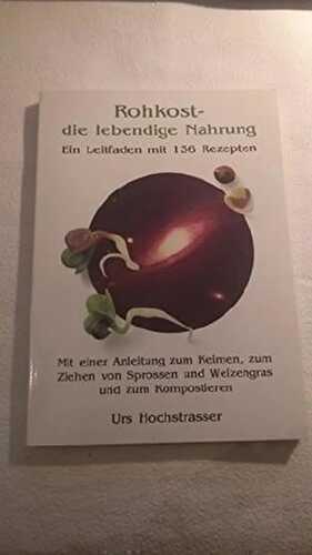 Rohkost - die lebendige Nahrung. Ein Leitfaden mit 136 Rezepten. Mit einer Anleitung zum Keimen, zum Ziehen von Sprossen und Weizengras und zum Kompostieren