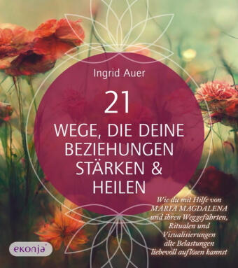 21 WEGE, DIE DEINE BEZIEHUNGEN STÄRKEN & HEILEN: Wie du mit Hilfe von Maria Magdalena und ihren Weggefährten, Ritualen und Visualisierungen alte Belas