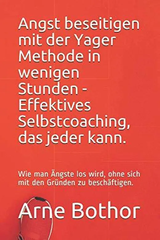Angst beseitigen mit der Yager Methode in wenigen Stunden - Effektives Selbstcoaching, das jeder kann.: Wie man Ängste los wird, ohne sich mit den Gründen zu beschäftigen.