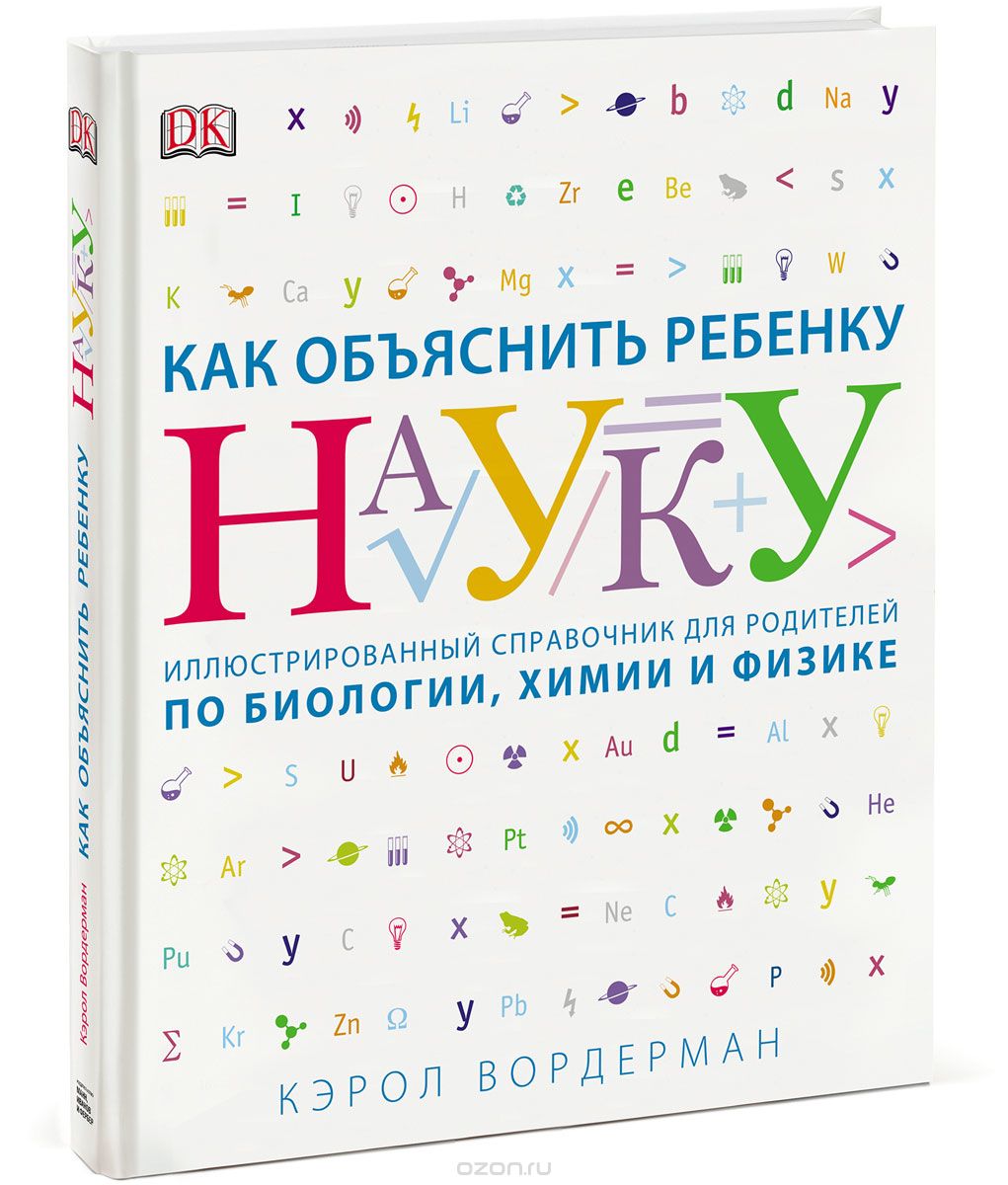 КАК ОБъЯСНИТь РЕБЕНКУ НАУКУ. ИЛЛЮСТРОВАННЫЙ СПРАВОЧНИК ДЛЯ РОДИТЕЛЕЙ ПО БИОЛОГИИ, ХИМИИ И ФИЗИК