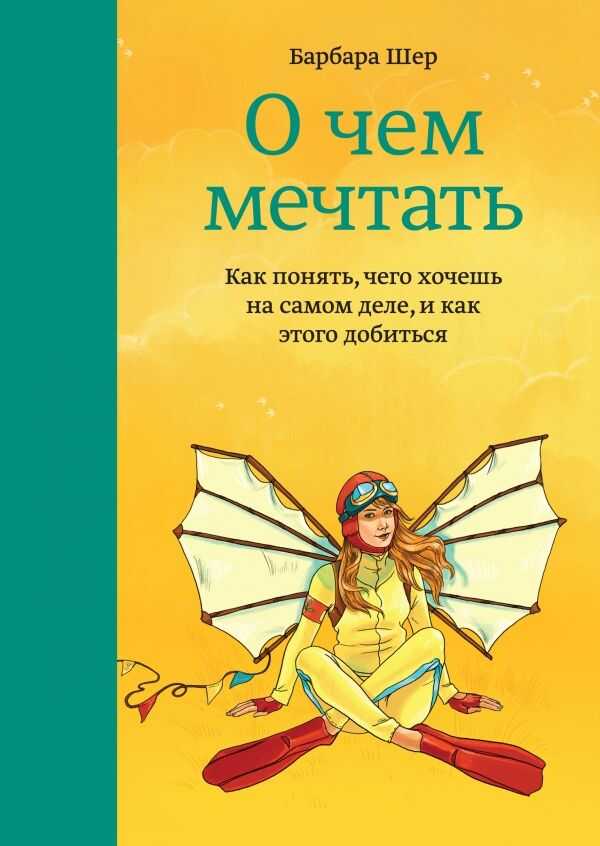 О ЧЕМ МЕЧТАТь. КАК ПОНЯТь, ЧЕГО ХОЧЕШь НА САМОМ ДЕЛЕ, И КАК ЭТОГО ДОБИТьСЯ — Барбара Шер