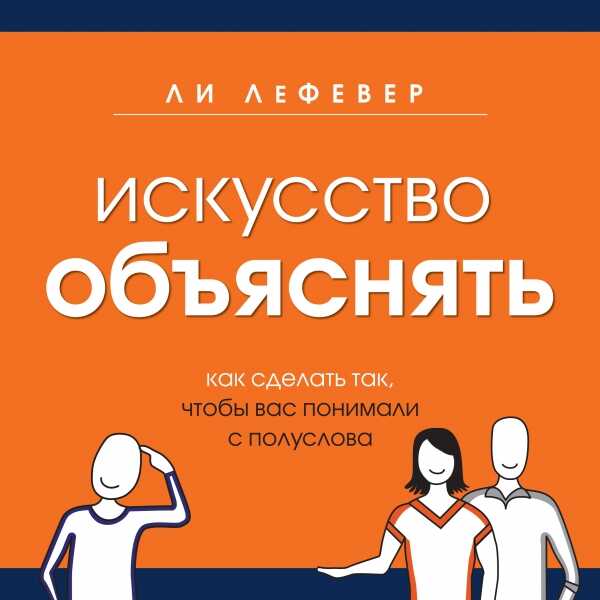 ИСКУССТВО ОБъЯСНЯТь. КАК СДЕЛАТь ТАК, ЧТОБЫ ВАС ПОНИМАЛИ С ПОЛУСЛОВА