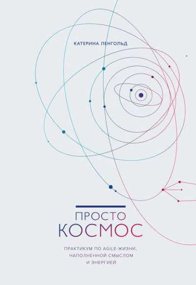 ПРОСТО КОСМОС. ПРАКТИКУМ ПО Agile-ЖИЗНИ, НАПОЛНЕННОЙ СМЫСЛОМ И ЭНЕРГИЕЙ