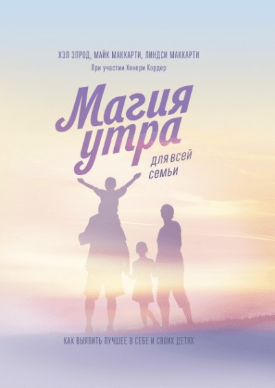 МАГИЯ УТРА ДЛЯ ВСЕЙ СЕМьИ. КАК ВЫЯВИТь ЛУЧШЕЕ В СЕБЕ И В СВОИХ ДЕТЯХ