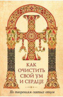КАК ОЧИСТИТь СВОЙ УМ И СЕРДЦЕ. ПО ТВОРЕНИЯМ СВЯТЫХ ОТЦОВ
