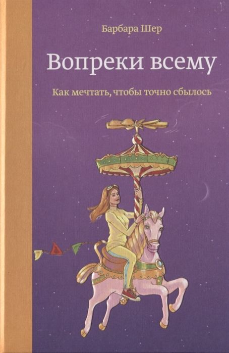 ВОПРЕКИ ВСЕМУ. КАК МЕЧТАТь, ЧТОБЫ ТОЧНО СБЫЛОСь — Барбара Шер