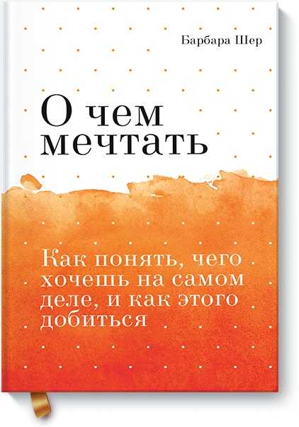 О ЧЕМ МЕЧТАТь. КАК ПОНЯТь, ЧЕГО ХОЧЕШь НА САМОМ ДЕЛЕ, И КАК ЭТОГО ДОБИТьСЯ — Барбара Шер