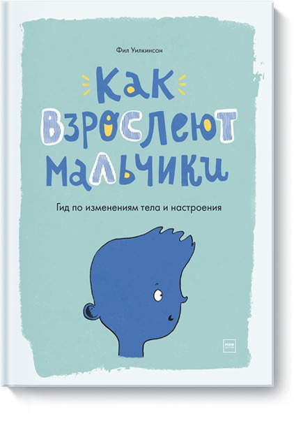КАК ВЗРОСЛЕЮТ МАЛьЧИКИ. ГИД ПО ИЗМЕНЕНИЯМ ТЕЛА И НАСТРОЕНИЯ