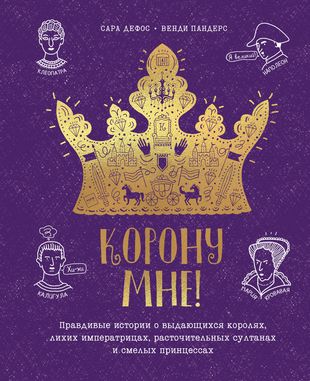 Корону мне! Правдивые истории о выдающихся королях, невероятных императрицах