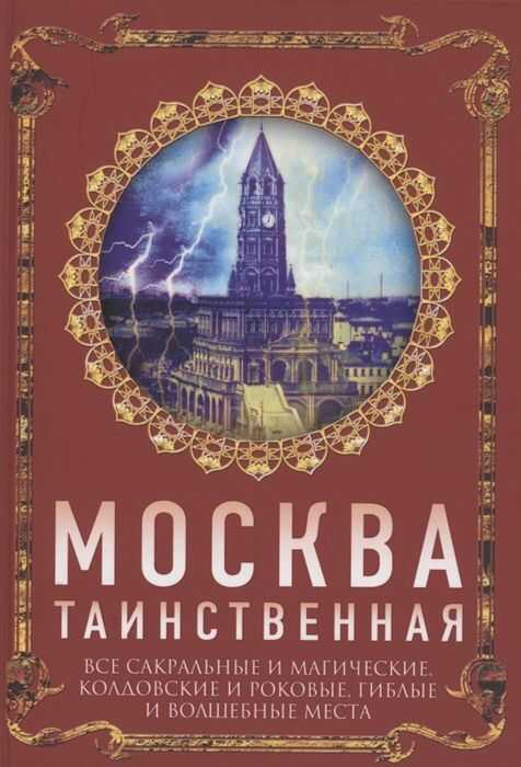 МОСКВА ТАИНСТВЕННАЯ. ВСЕ САКРАЛьНЫЕ И МАГИЧЕСКИЕ, КОЛДОВСКИЕ И РОКОВЫЕ, ГИБЛЫЕ И