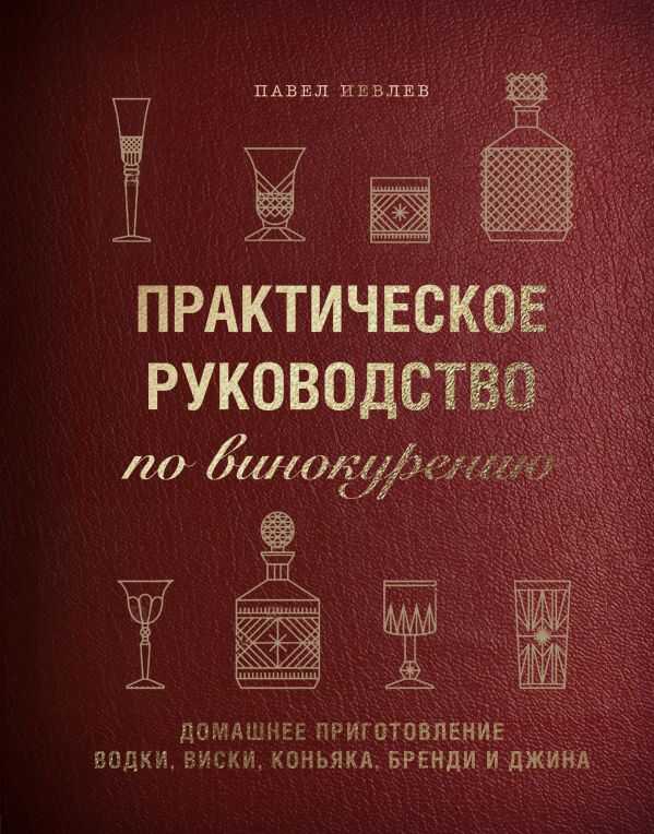ПРАКТИЧЕСКОЕ РУКОВОДСТВО ПО ВИНОКУРЕНИЮ. ДОМАШНЕЕ ПРИГОТОВЛЕНИЕ ВОДКИ, ВИСКИ, КОНьЯКА