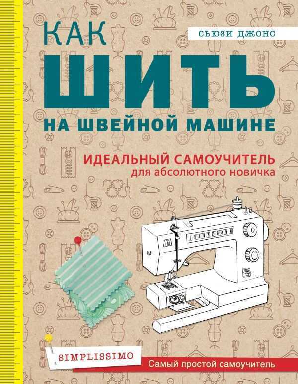 КАК ШИТь НА ШВЕЙНОЙ МАШИНЕ. ИДЕАЛьНЫЙ САМОУЧИТЕЛь ДЛЯ АБСОЛЮТНОГО НОВИЧКА