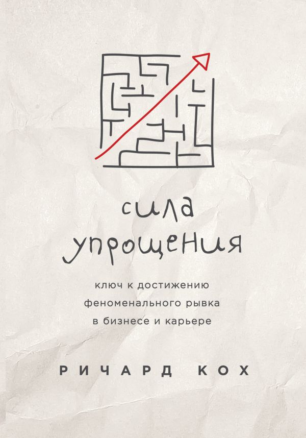 СИЛА УПРОЩЕНИЯ. КЛЮЧ К ДОСТИЖЕНИЮ ФЕНОМЕНАЛьНОГО РЫВКА В КАРьЕРЕ И БИЗНЕСЕ