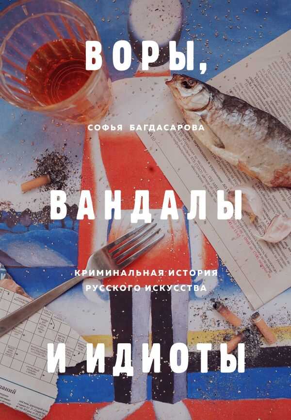 ВОРЫ, ВАНДАЛЫ И ИДИОТЫ: КРИМИНАЛьНАЯ ИСТОРИЯ РУССКОГО ИСКУССТВА