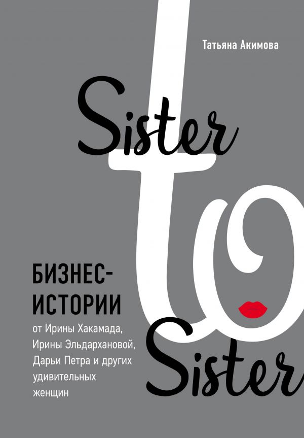 SISTER TO SISTER. БИЗНЕС-ИСТОРИИ ОТ ИРИНЫ ХАКАМАДА, ИРИНЫ ЭЛьДАРХАНОВОЙ, ДАРьИ ПЕТРА И