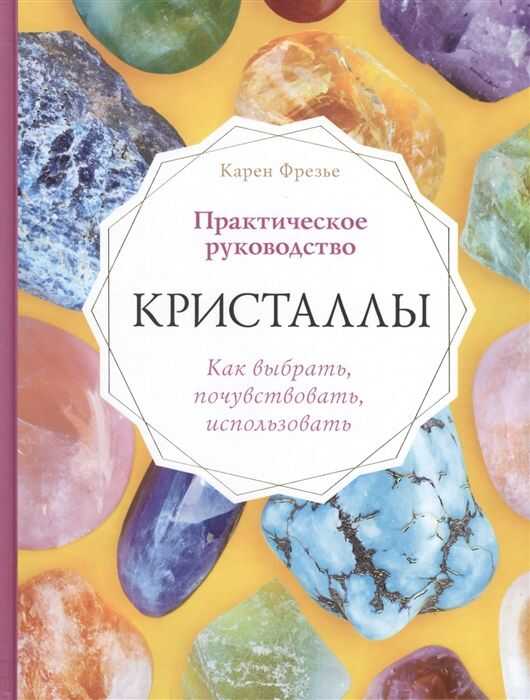 КРИСТАЛЛЫ. ПРАКТИЧЕСКОЕ РУКОВОДСТВО. КАК ВЫБРАТь, ПОЧУВСТВОВАТь, ИСПОЛьЗОВАТь