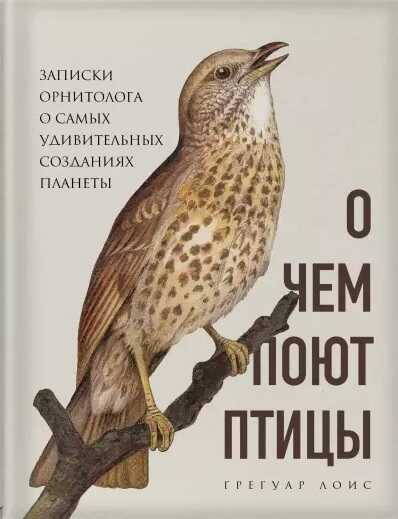 О ЧЕМ ПОЮТ ПТИЦЫ. ЗАПИСКИ ОРНИТОЛОГА О САМЫХ УДИВИТЕЛьНЫХ СОЗДАНИЯХ ПЛАНЕТЫ