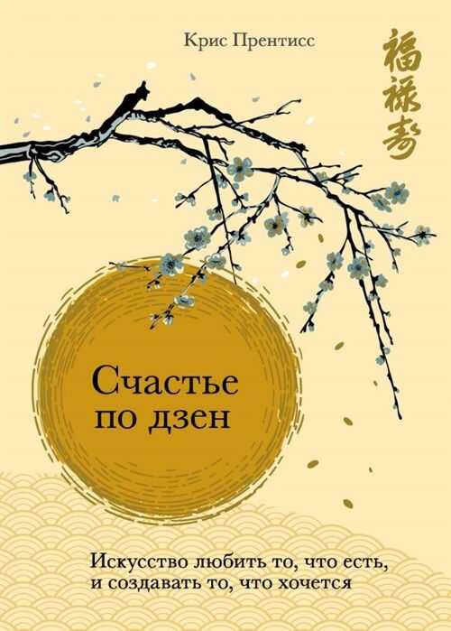 СЧАСТьЕ ПО ДЗЕН. ИСКУССТВО ЛЮБИТь ТО, ЧТО ЕСТь, И СОЗДАВАТь ТО, ЧТО ХОЧЕТСЯ